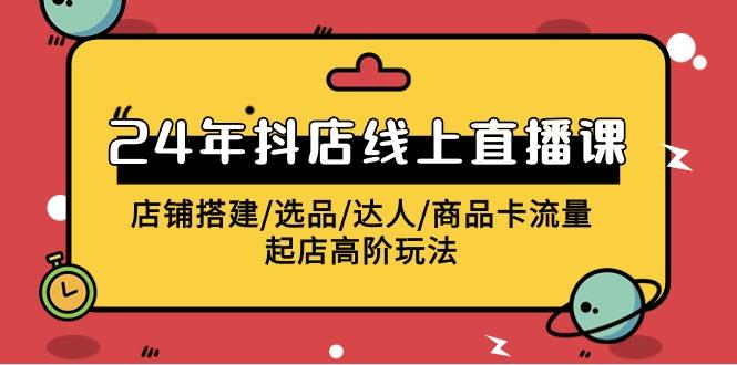 (9812期)2024年抖店线上直播课，店铺搭建/选品/达人/商品卡流量/起店高阶玩法-猴哥VIP资源站