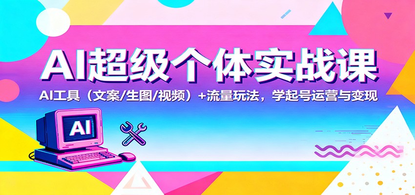 AI超级个体实战课：AI 工具(文案/生图/视频)+ 流量玩法，学起号运营与变现-猴哥VIP资源站