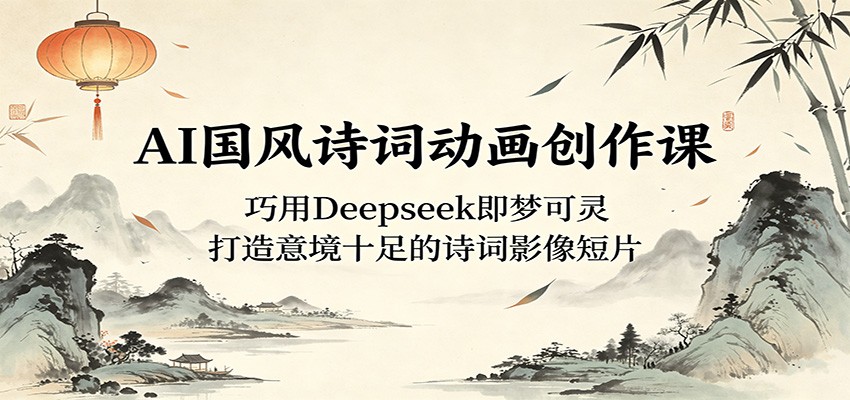 AI国风诗词动画创作课：巧用Deepseek即梦可灵，打造意境十足的诗词影像短片-猴哥VIP资源站
