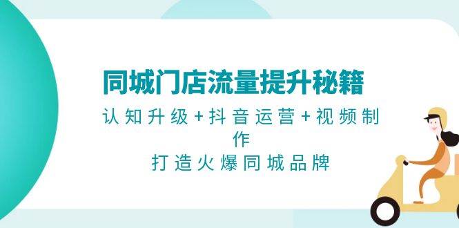 同城门店流量提升秘籍：认知升级+抖音运营+视频制作，打造火爆同城品牌-猴哥VIP资源站