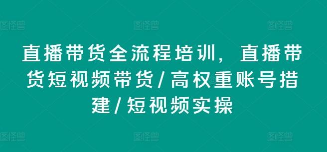 直播带货全流程培训，直播带货短视频带货/高权重账号措建/短视频实操-猴哥VIP资源站