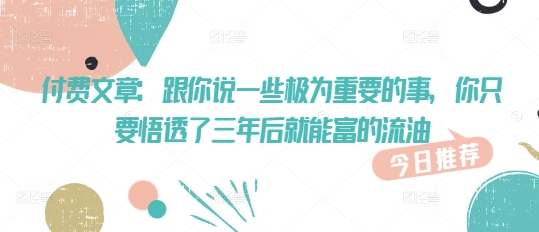付费文章：跟你说一些极为重要的事，你只要悟透了 三年后 就能富的流油-猴哥VIP资源站