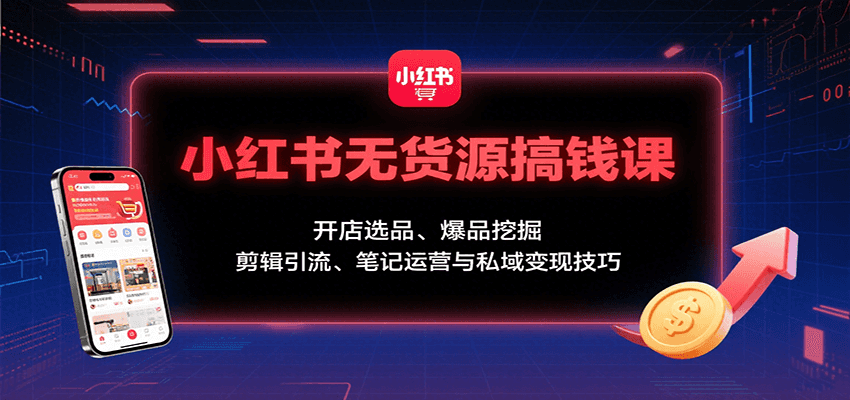 小红书无货源搞钱课：开店选品、爆品挖掘，剪辑引流、笔记运营与私域变现技巧-猴哥VIP资源站