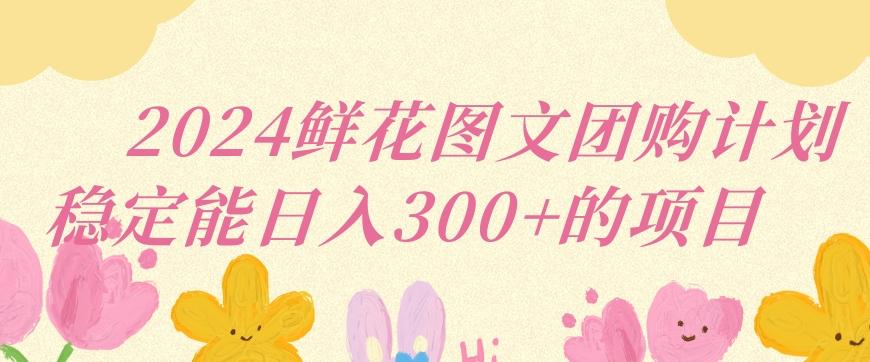 2024鲜花图文团购计划小白能稳定每日收入三位数的项目【揭秘】-猴哥VIP资源站
