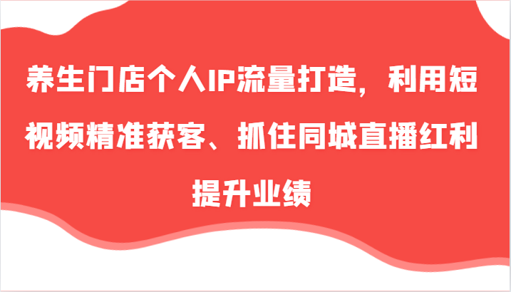 养生门店个人IP流量打造，利用短视频精准获客、抓住同城直播红利提升业绩(57节)-猴哥VIP资源站