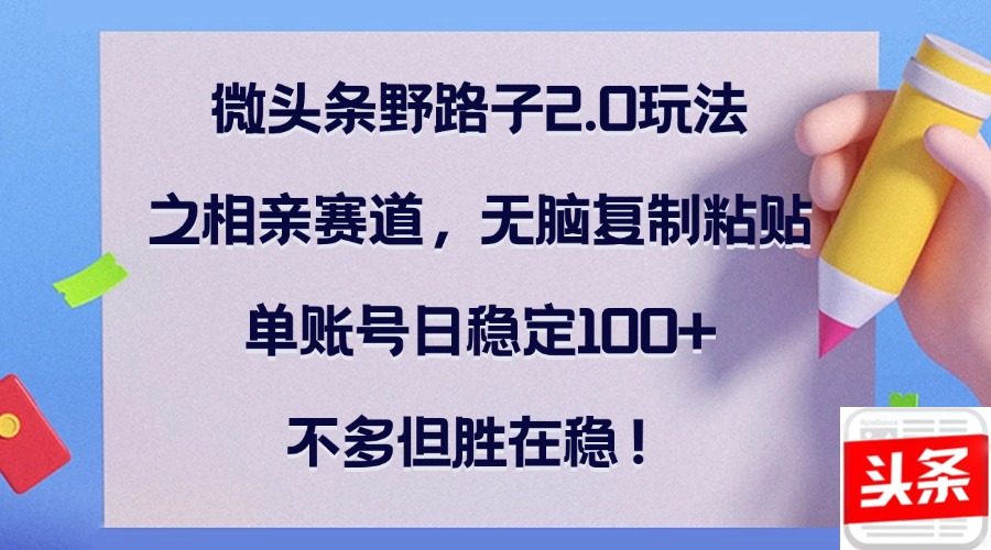 微头条野路子2.0玩法之相亲赛道，无脑复制粘贴，单账号日稳定100+，不…-猴哥VIP资源站