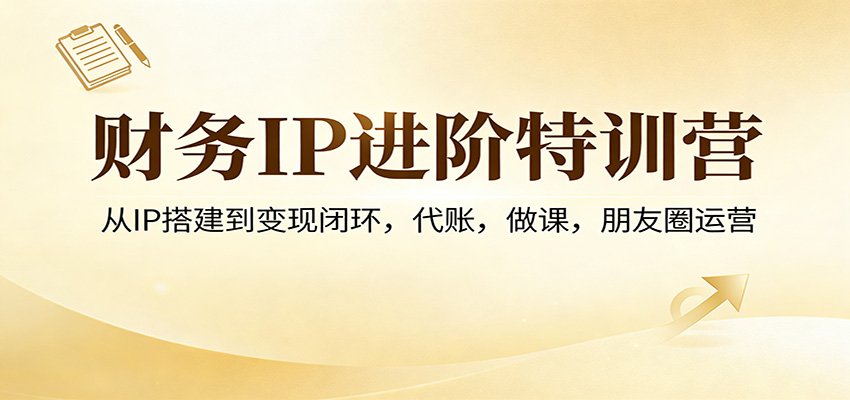 财务IP进阶特训营:从IP搭建到变现闭环,代账,做课,朋友圈运营-猴哥VIP资源站
