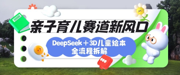 育儿赛道新风口：DeepSeek+3D绘本全流程拆解，月涨粉上W，还能培养亲子创造力-猴哥VIP资源站