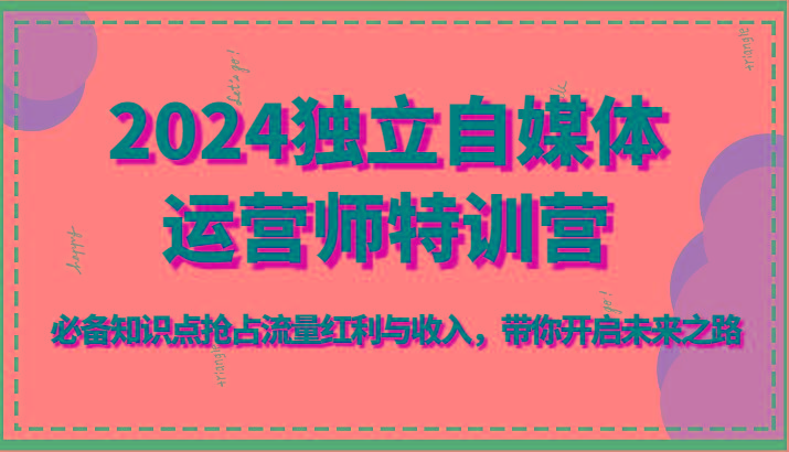 2024独立自媒体运营师特训营-必备知识点抢占流量红利与收入，带你开启未来之路-猴哥VIP资源站