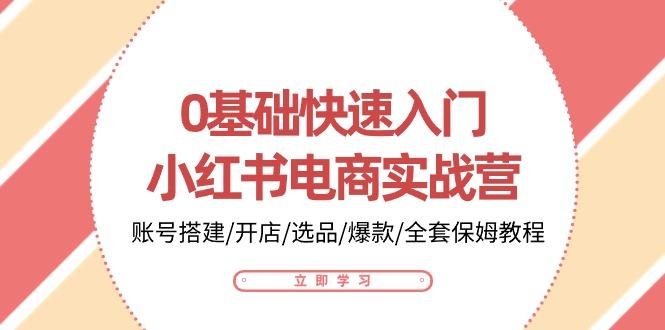 0基础快速入门-小红书电商实战营：账号搭建/开店/选品/爆款/全套保姆教程-猴哥VIP资源站