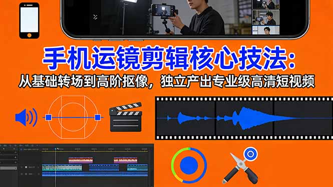 手机运镜 剪辑核心技法：从基础转场到高阶抠像，独立产出专业级高清短视频-猴哥VIP资源站