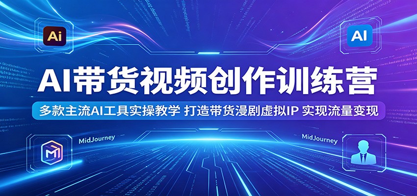 AI带货视频创作训练营：多款主流AI工具实操教学，打造带货漫剧虚拟IP，实现流量变现-猴哥VIP资源站