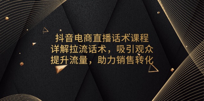 抖音电商直播话术课程，详解拉流话术，吸引观众，提升流量，助力销售转化-猴哥VIP资源站