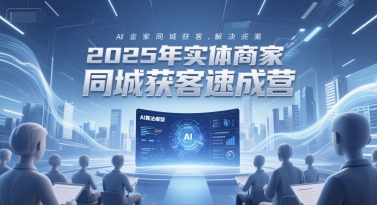 2025年实体商家同城获客速成营，同城企业AI获客全域解决方案-猴哥VIP资源站
