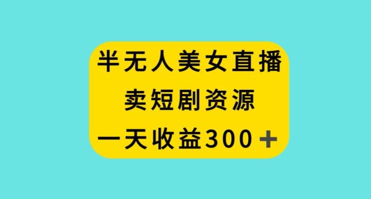 半无人美女直播,卖短剧资源,一天收益300+【揭秘】-猴哥VIP资源站