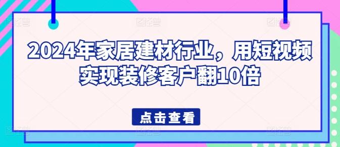 2024年家居建材行业,用短视频实现装修客户翻10倍-猴哥VIP资源站