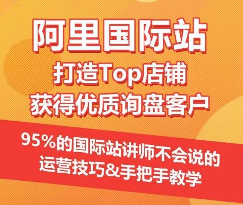 【阿里国际站】打造Top店铺&获得优质询盘客户，​95%的国际站讲师不会说的运营技巧-猴哥VIP资源站
