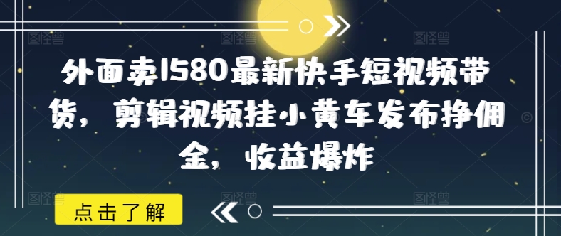 外面卖1580最新快手短视频带货，剪辑视频挂小黄车发布挣佣金，收益爆炸-猴哥VIP资源站
