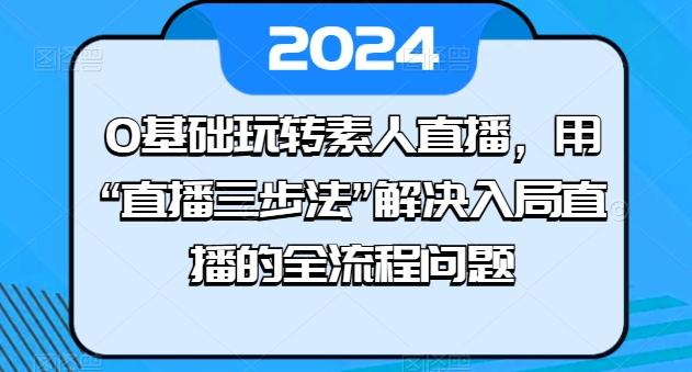 0基础玩转素人直播，用“直播三步法”解决入局直播的全流程问题-猴哥VIP资源站