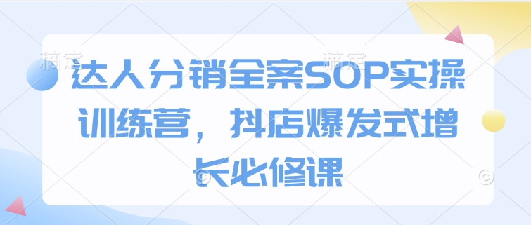 达人分销全案SOP实操训练营,抖店爆发式增长必修课-猴哥VIP资源站
