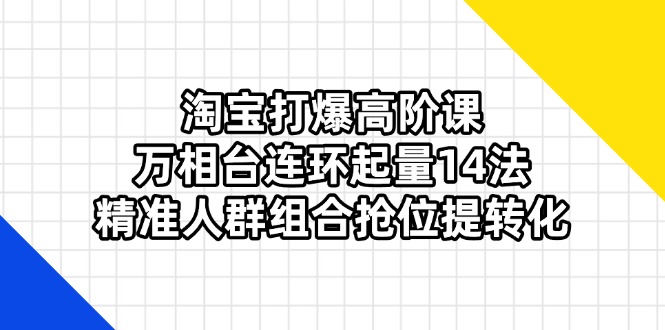 淘宝打爆高阶课：万相台连环起量14法，精准人群组合抢位提转化-猴哥VIP资源站