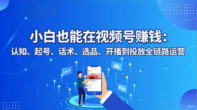 小白也能在视频号赚钱：认知、起号、话术、选品、开播到投放全链路运营-猴哥VIP资源站