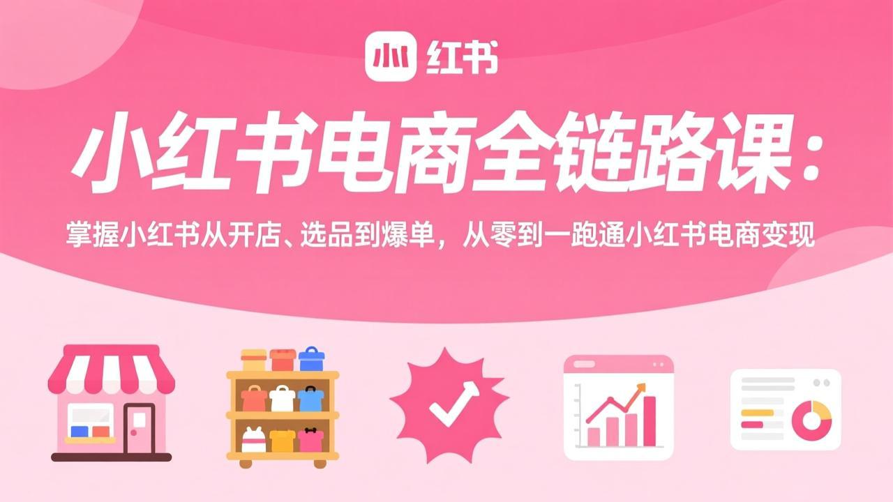 小红书电商全链路课：掌握小红书从开店、选品到爆单，从零到一跑通小红书电商变现-猴哥VIP资源站