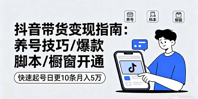 抖音带货变现指南：养号技巧/爆款脚本/橱窗开通，快速起号日更10条月入5万-猴哥VIP资源站