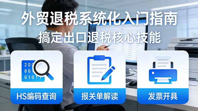 外贸退税系统化入门指南:HS编码查询+报关单解读+发票开具,一套课程搞定出口退税核心技能-猴哥VIP资源站