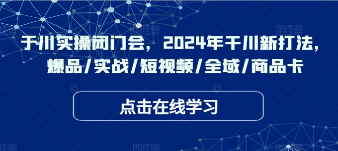 于川实操闭门会,2024年干川新打法,爆品/实战/短视频/全域/商品卡-猴哥VIP资源站