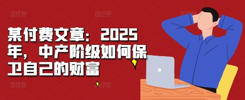 某付费文章：2025年，中产阶级如何保卫自己的财富-猴哥VIP资源站
