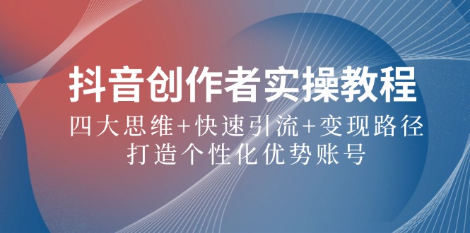 抖音创作者实操教程:四大思维+快速引流+变现路径,打造个性化优势账号-猴哥VIP资源站