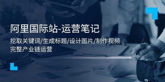 阿里国际站-运营笔记:挖取关键词/生成标题/设计图片/制作视频/56节课-猴哥VIP资源站