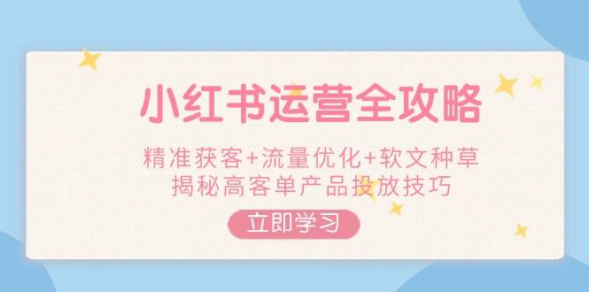小红书运营全攻略，精准获客+流量优化+软文种草，揭秘高客单产品投放技巧-猴哥VIP资源站