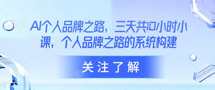 AI个人品牌之路，​三天共10小时小课，个人品牌之路的系统构建-猴哥VIP资源站