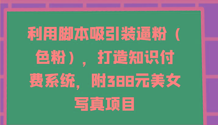 利用脚本吸引装逼粉(色粉)，打造知识付费系统，附388元美女写真项目-猴哥VIP资源站