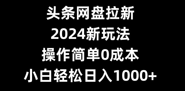 头条网盘拉新,2024新玩法,操作简单0成本,小白轻松日入1000+-猴哥VIP资源站