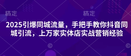 2025引爆同城流量，手把手教你抖音同城引流，上万家实体店实战营销经验-猴哥VIP资源站