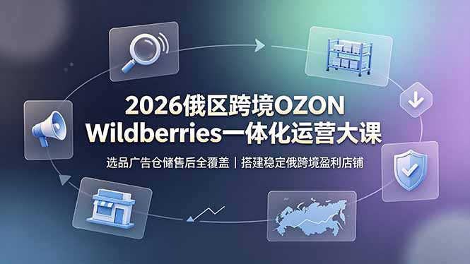 2026俄区跨境OZON Wildberries一体化运营大课,选品广告仓储售后全覆盖,搭建稳定俄跨境盈利店铺-猴哥VIP资源站