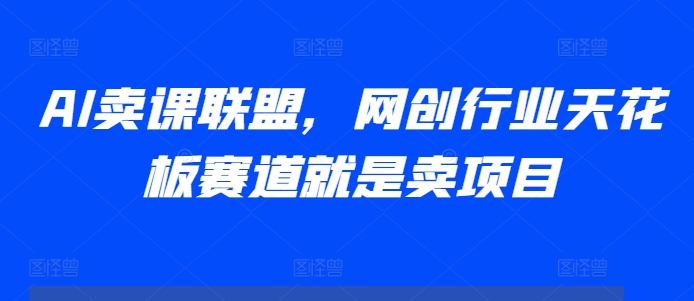 AI卖课联盟，网创行业天花板赛道就是卖项目-猴哥VIP资源站