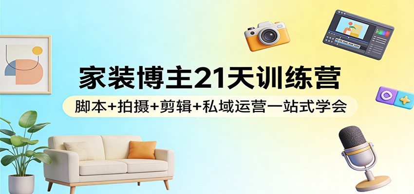 家装博主21天训练营：脚本+拍摄+剪辑+私域运营一站式学会-猴哥VIP资源站