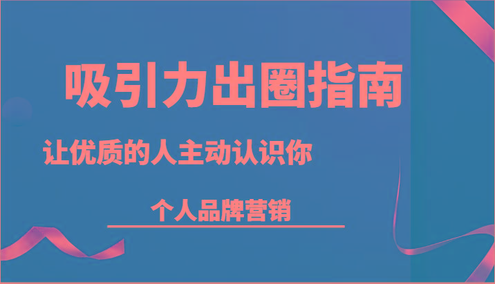 吸引力出圈指南-让优质的人主动认识你-个人品牌营销(13节课)-猴哥VIP资源站