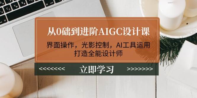 从0础到进阶AIGC设计课:界面操作,光影控制,AI工具运用,打造全能设计师-猴哥VIP资源站