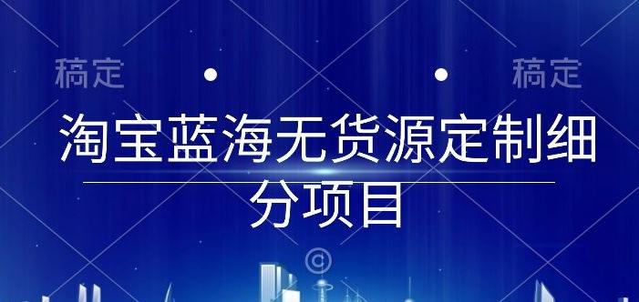 淘宝蓝海无货源定制细分项目,从0到起店实操全流程【揭秘】-猴哥VIP资源站