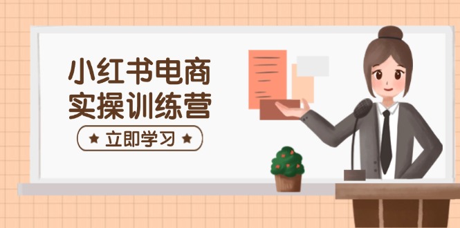 小红书电商实操训练营：涵盖开店、选品、笔记制作等，助你快速上手-猴哥VIP资源站