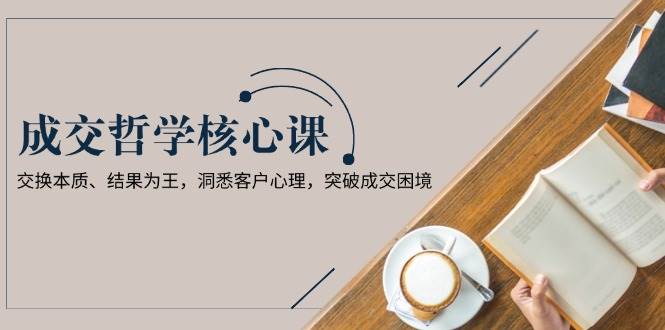 成交哲学课，交换本质、结果为王，洞悉客户心理，突破成交困境-猴哥VIP资源站