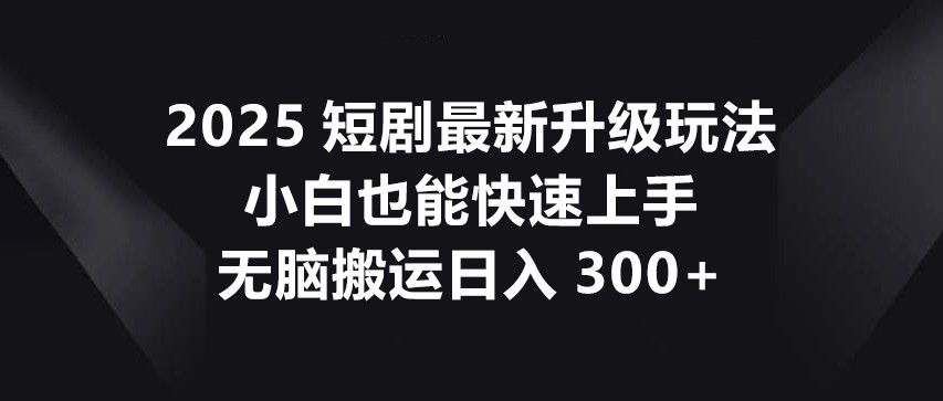 2025短剧最新升级玩法,小白也能快速上手,无脑搬运日入300+-猴哥VIP资源站