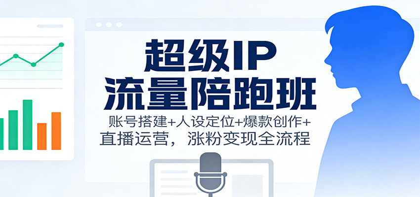 超级IP流量陪跑班：账号搭建+人设定位+爆款创作+直播运营，涨粉变现全流程-猴哥VIP资源站