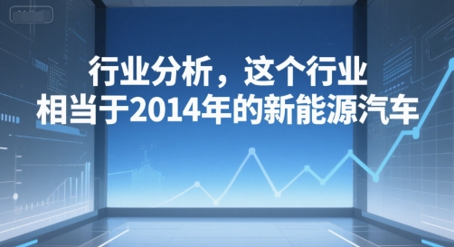 付费文章:行业分析,这个行业,相当于2014年的新能源汽车