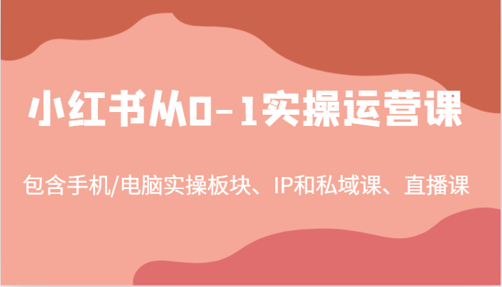 小红书从0-1实操运营课,包含手机/电脑实操板块、IP和私域课、直播课(97节)-猴哥VIP资源站